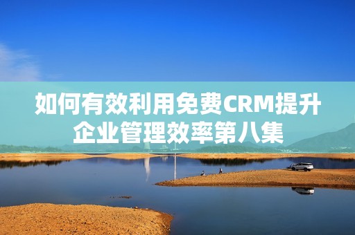 如何有效利用免费CRM提升企业管理效率第八集