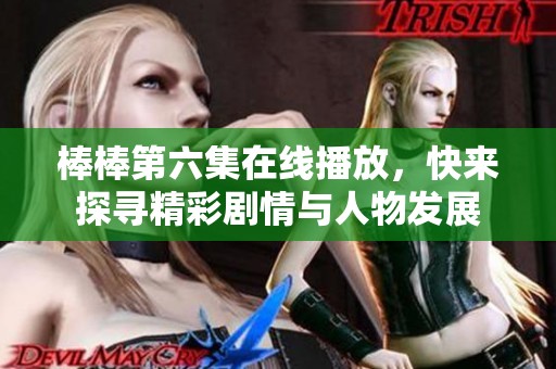 棒棒第六集在线播放，快来探寻精彩剧情与人物发展