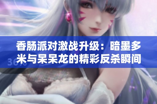 香肠派对激战升级：暗墨多米与呆呆龙的精彩反杀瞬间