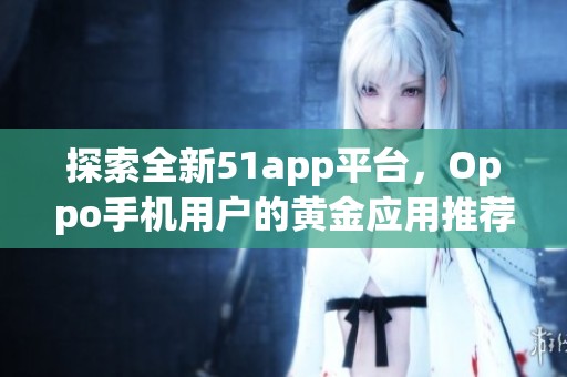 探索全新51app平台，Oppo手机用户的黄金应用推荐指南