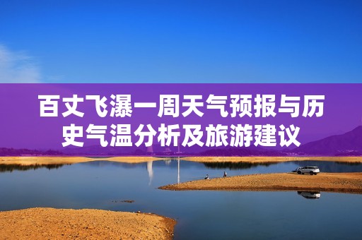 百丈飞瀑一周天气预报与历史气温分析及旅游建议