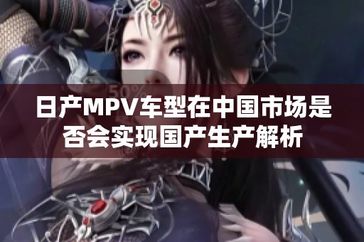 日产MPV车型在中国市场是否会实现国产生产解析