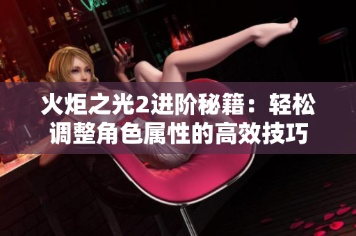 火炬之光2进阶秘籍：轻松调整角色属性的高效技巧