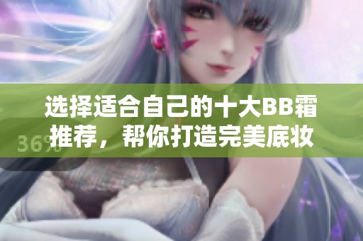 选择适合自己的十大BB霜推荐，帮你打造完美底妆