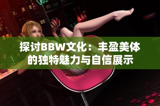 探讨BBW文化：丰盈美体的独特魅力与自信展示