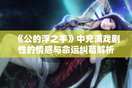 《公的浮之手》中充满戏剧性的情感与命运纠葛解析
