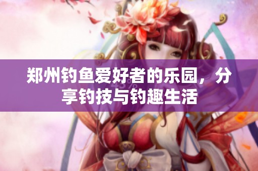 郑州钓鱼爱好者的乐园，分享钓技与钓趣生活