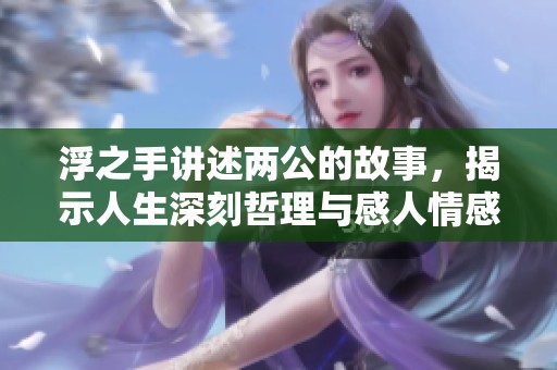 浮之手讲述两公的故事，揭示人生深刻哲理与感人情感