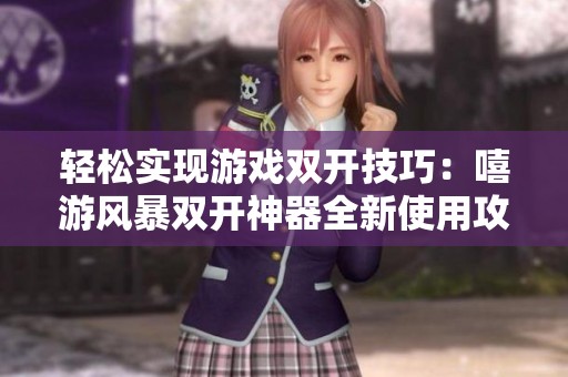 轻松实现游戏双开技巧：嘻游风暴双开神器全新使用攻略