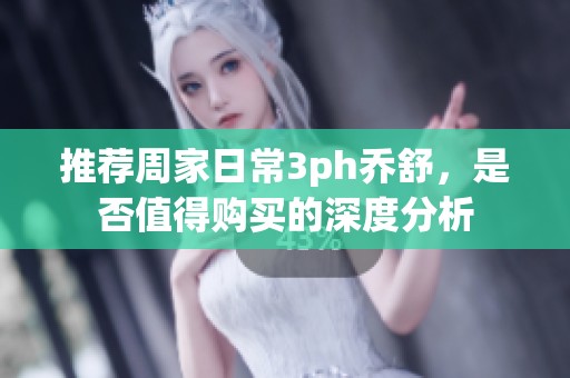 推荐周家日常3ph乔舒，是否值得购买的深度分析