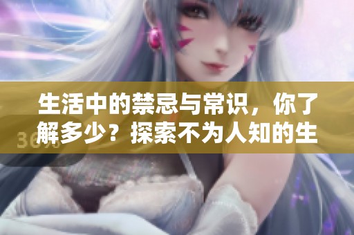 生活中的禁忌与常识，你了解多少？探索不为人知的生活规则。