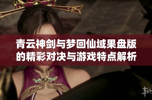 青云神剑与梦回仙域果盘版的精彩对决与游戏特点解析