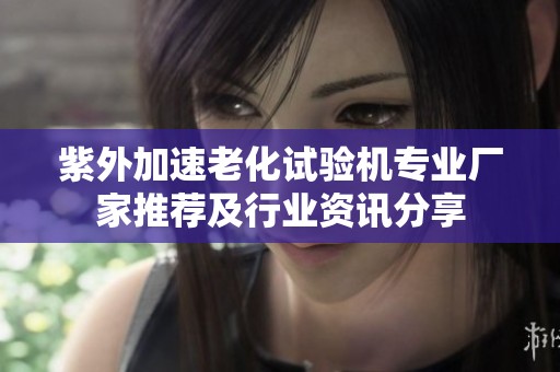 紫外加速老化试验机专业厂家推荐及行业资讯分享