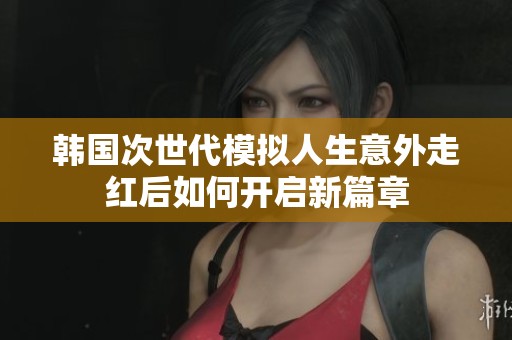 韩国次世代模拟人生意外走红后如何开启新篇章