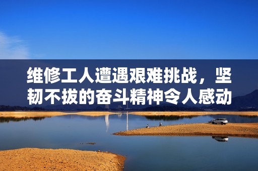维修工人遭遇艰难挑战，坚韧不拔的奋斗精神令人感动
