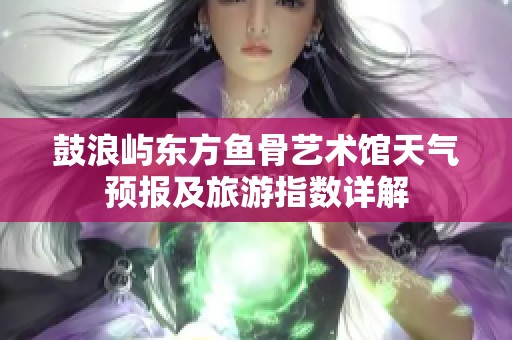 鼓浪屿东方鱼骨艺术馆天气预报及旅游指数详解