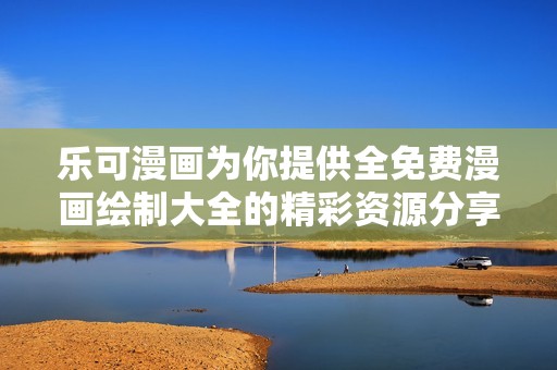 乐可漫画为你提供全免费漫画绘制大全的精彩资源分享