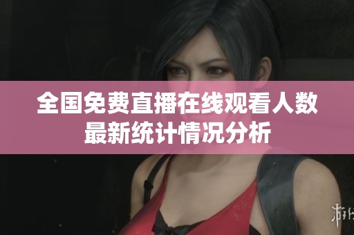 全国免费直播在线观看人数最新统计情况分析