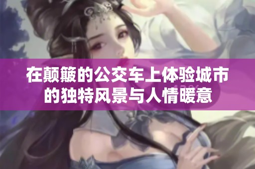 在颠簸的公交车上体验城市的独特风景与人情暖意