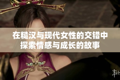 在糙汉与现代女性的交错中探索情感与成长的故事