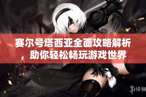 赛尔号塔西亚全面攻略解析，助你轻松畅玩游戏世界