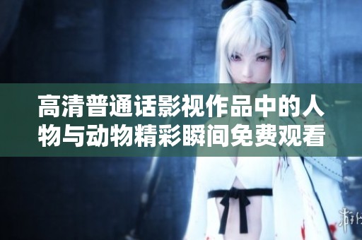 高清普通话影视作品中的人物与动物精彩瞬间免费观看