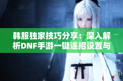 韩服独家技巧分享：深入解析DNF手游一键连招设置与实战应用