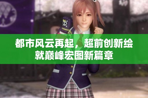 都市风云再起，超前创新绘就巅峰宏图新篇章