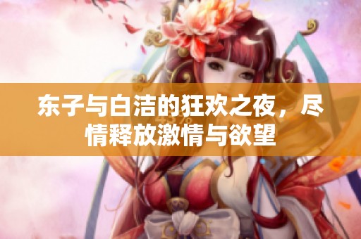 东子与白洁的狂欢之夜，尽情释放激情与欲望