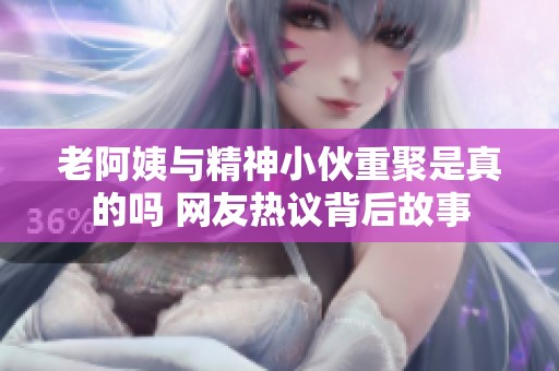 老阿姨与精神小伙重聚是真的吗 网友热议背后故事