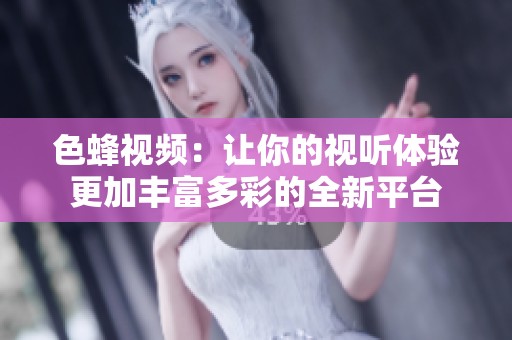 色蜂视频：让你的视听体验更加丰富多彩的全新平台