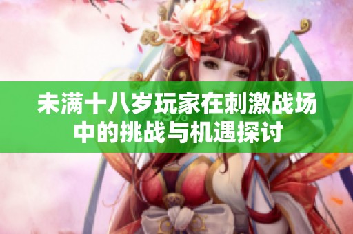 未满十八岁玩家在刺激战场中的挑战与机遇探讨