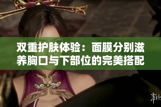 双重护肤体验：面膜分别滋养胸口与下部位的完美搭配