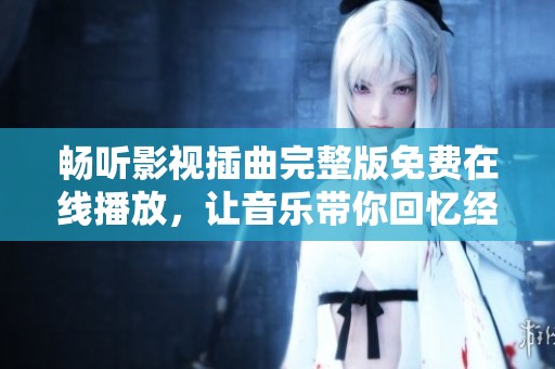 畅听影视插曲完整版免费在线播放，让音乐带你回忆经典