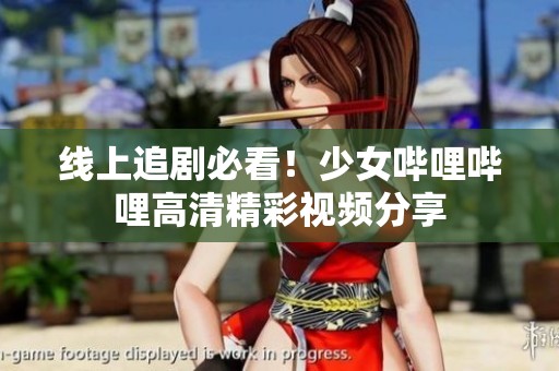 线上追剧必看！少女哔哩哔哩高清精彩视频分享