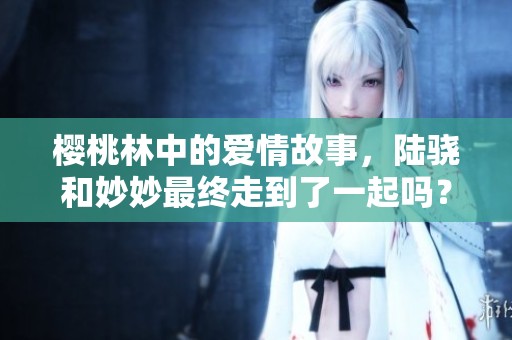 樱桃林中的爱情故事，陆骁和妙妙最终走到了一起吗？