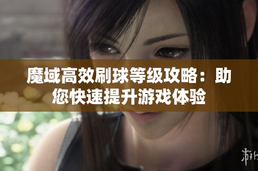 魔域高效刷球等级攻略：助您快速提升游戏体验