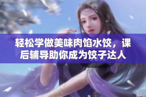 轻松学做美味肉馅水饺，课后辅导助你成为饺子达人