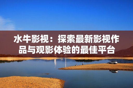 水牛影视：探索最新影视作品与观影体验的最佳平台