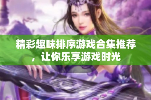 精彩趣味排序游戏合集推荐，让你乐享游戏时光