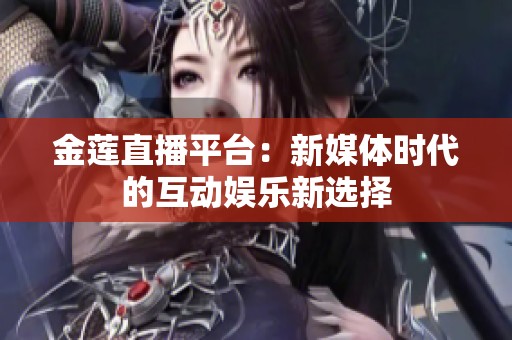 金莲直播平台：新媒体时代的互动娱乐新选择