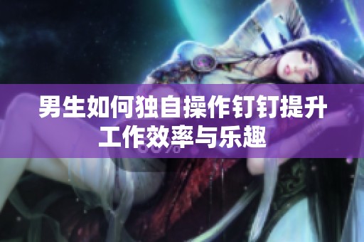 男生如何独自操作钉钉提升工作效率与乐趣