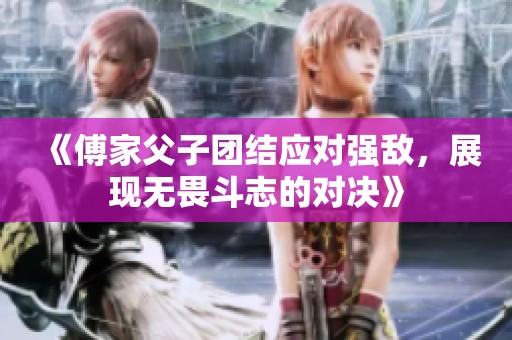 《傅家父子团结应对强敌，展现无畏斗志的对决》