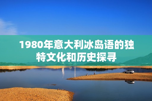 1980年意大利冰岛语的独特文化和历史探寻