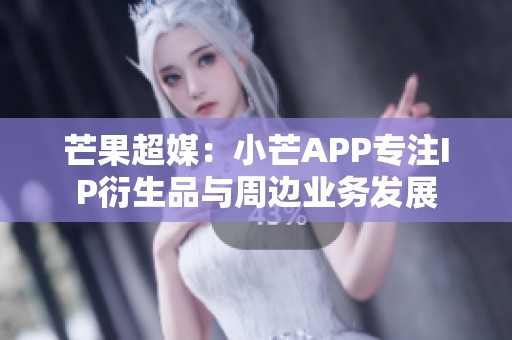 芒果超媒：小芒APP专注IP衍生品与周边业务发展