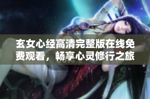 玄女心经高清完整版在线免费观看，畅享心灵修行之旅