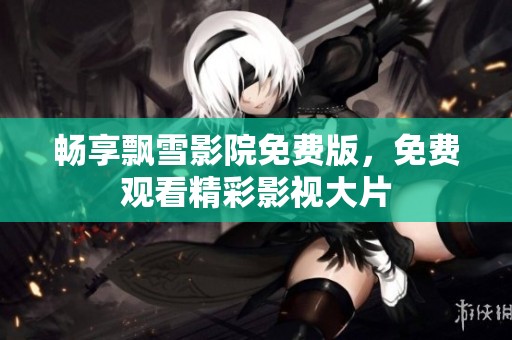 畅享飘雪影院免费版，免费观看精彩影视大片