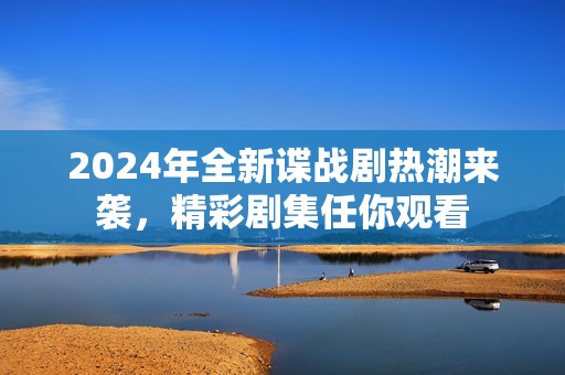 2024年全新谍战剧热潮来袭，精彩剧集任你观看