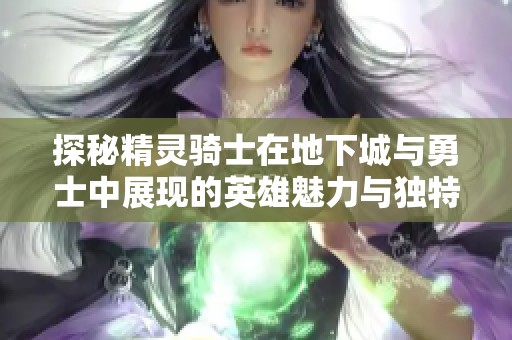探秘精灵骑士在地下城与勇士中展现的英雄魅力与独特玩法