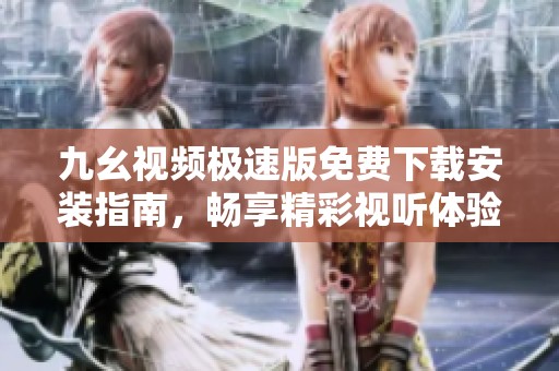 九幺视频极速版免费下载安装指南，畅享精彩视听体验